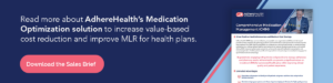 Read more about AdhereHealth’s Medication Optimization solution to increase value-based cost reduction and improve MLR for health plans.